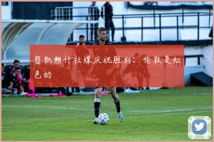 哲凯赖什社媒庆祝胜利：伦敦是红色的❤️
