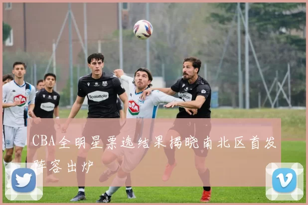 CBA全明星票选结果揭晓南北区首发阵容出炉