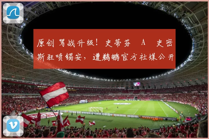 原创 骂战升级！史蒂芬・A・史密斯狂喷锡安，遭鹈鹕官方社媒公开羞辱