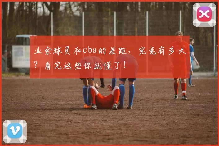 业余球员和cba的差距,究竟有多大?看完这些你就懂了!