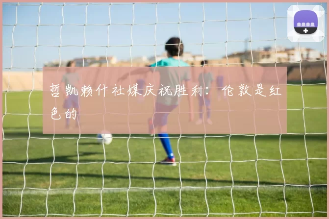 哲凯赖什社媒庆祝胜利：伦敦是红色的❤️