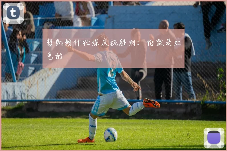 哲凯赖什社媒庆祝胜利：伦敦是红色的❤️