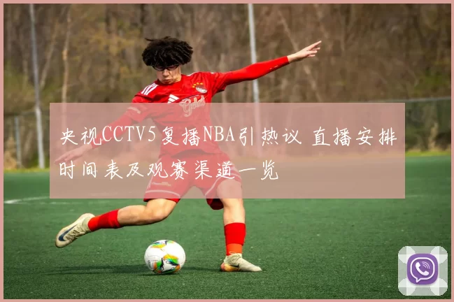 央视CCTV5复播NBA引热议 直播安排时间表及观赛渠道一览