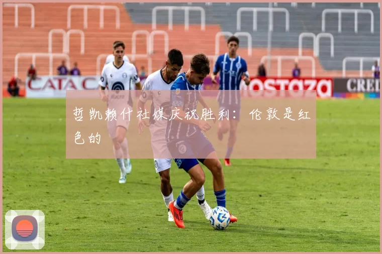 哲凯赖什社媒庆祝胜利：伦敦是红色的❤️