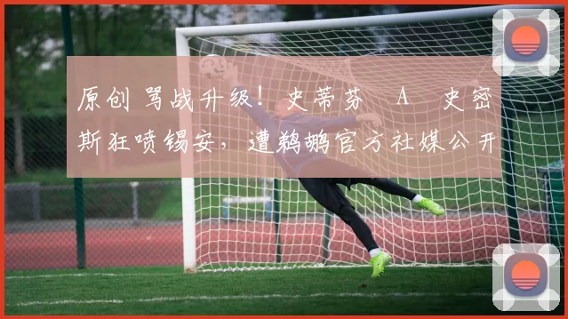 原创 骂战升级！史蒂芬・A・史密斯狂喷锡安，遭鹈鹕官方社媒公开羞辱