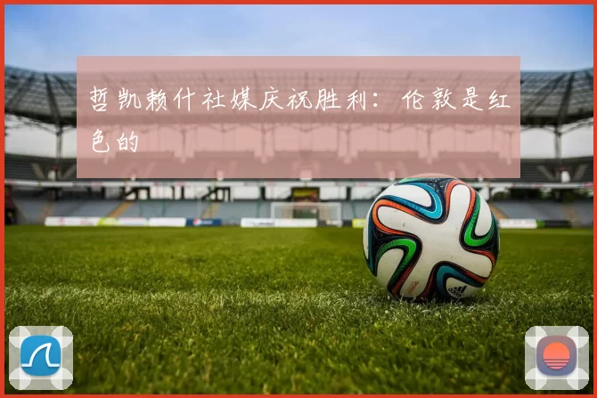 哲凯赖什社媒庆祝胜利：伦敦是红色的❤️