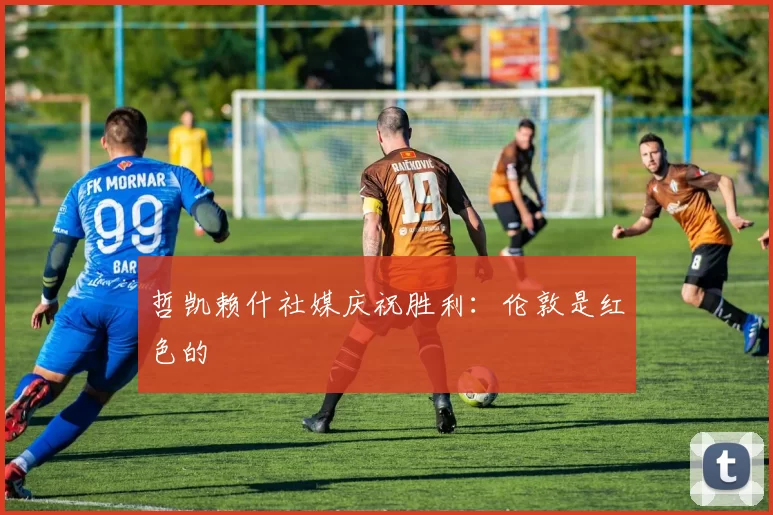 哲凯赖什社媒庆祝胜利：伦敦是红色的❤️