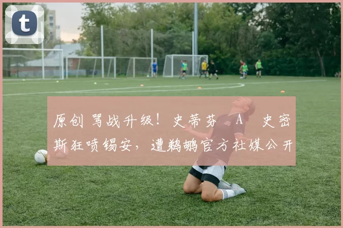 原创 骂战升级！史蒂芬・A・史密斯狂喷锡安，遭鹈鹕官方社媒公开羞辱