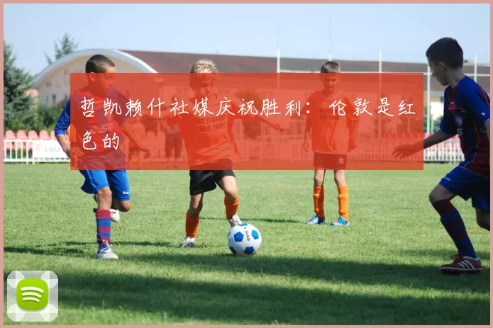 哲凯赖什社媒庆祝胜利：伦敦是红色的❤️