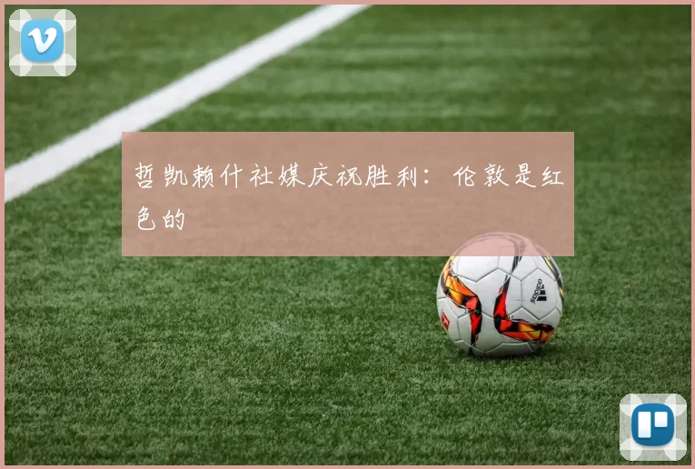 哲凯赖什社媒庆祝胜利：伦敦是红色的❤️