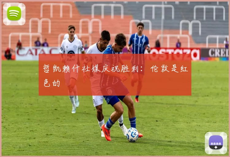 哲凯赖什社媒庆祝胜利：伦敦是红色的❤️