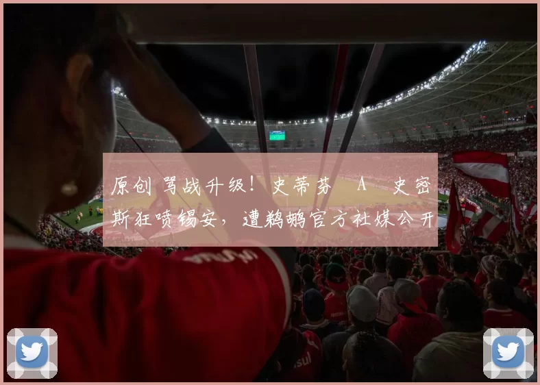 原创 骂战升级！史蒂芬・A・史密斯狂喷锡安，遭鹈鹕官方社媒公开羞辱