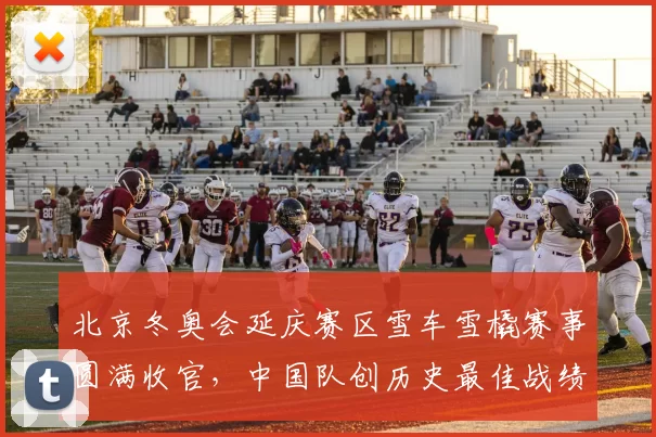 北京冬奥会延庆赛区雪车雪橇赛事圆满收官，中国队创历史最佳战绩
