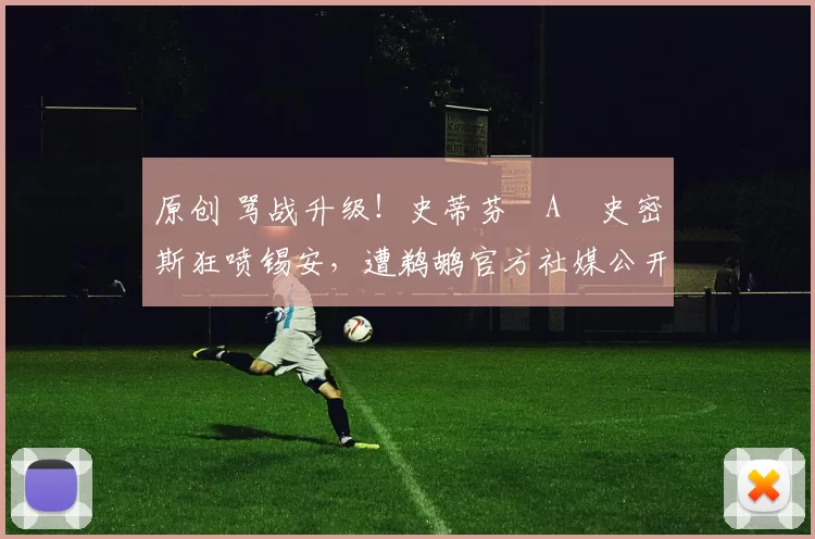 原创 骂战升级！史蒂芬・A・史密斯狂喷锡安，遭鹈鹕官方社媒公开羞辱