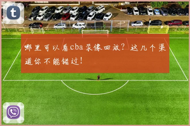 哪里可以看cba录像回放？这几个渠道你不能错过！