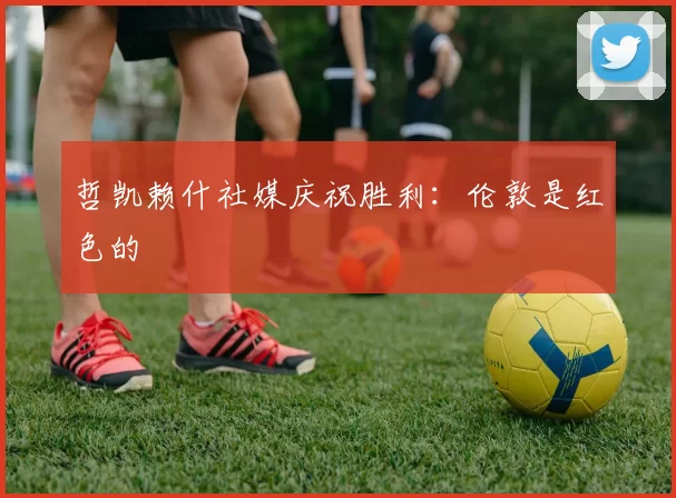 哲凯赖什社媒庆祝胜利：伦敦是红色的❤️