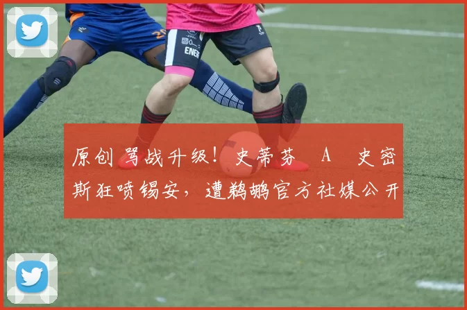 原创 骂战升级！史蒂芬・A・史密斯狂喷锡安，遭鹈鹕官方社媒公开羞辱