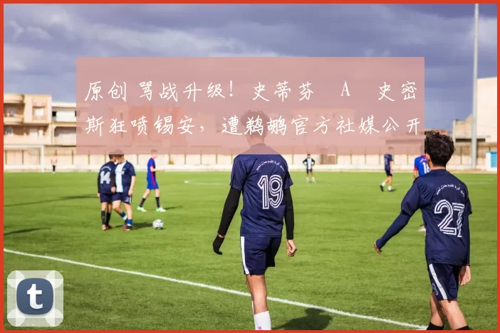 原创 骂战升级！史蒂芬・A・史密斯狂喷锡安，遭鹈鹕官方社媒公开羞辱