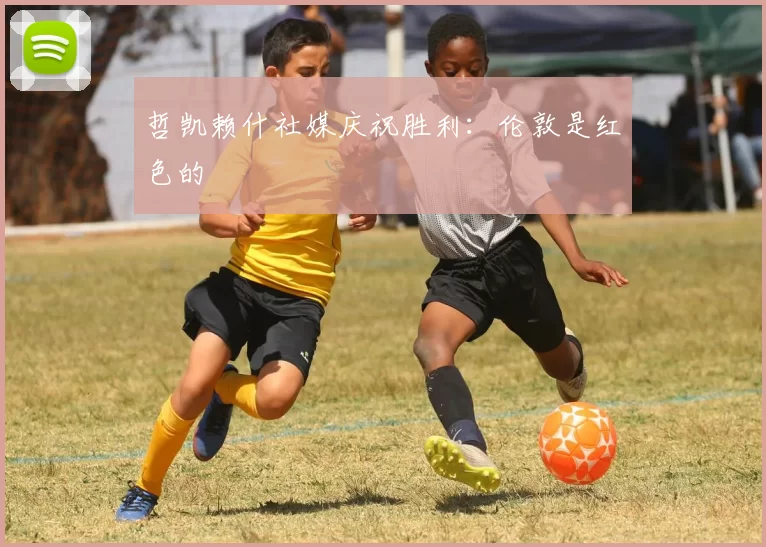 哲凯赖什社媒庆祝胜利：伦敦是红色的❤️