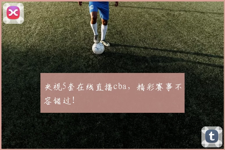 央视5套在线直播cba,精彩赛事不容错过!