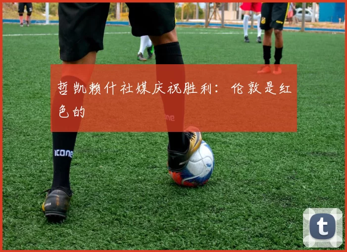 哲凯赖什社媒庆祝胜利：伦敦是红色的❤️