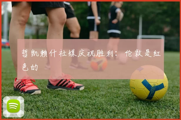 哲凯赖什社媒庆祝胜利：伦敦是红色的❤️