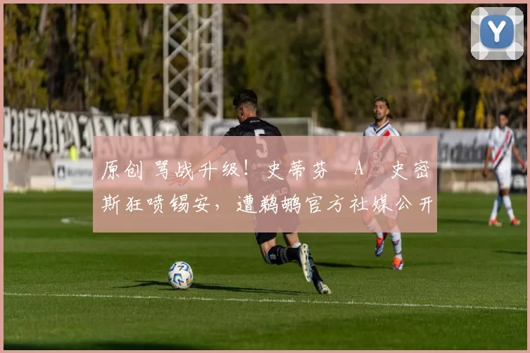 原创 骂战升级！史蒂芬・A・史密斯狂喷锡安，遭鹈鹕官方社媒公开羞辱