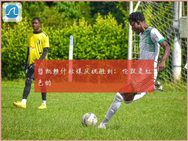哲凯赖什社媒庆祝胜利：伦敦是红色的❤️