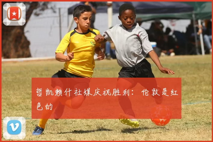 哲凯赖什社媒庆祝胜利：伦敦是红色的❤️