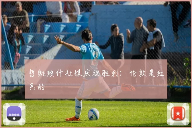 哲凯赖什社媒庆祝胜利：伦敦是红色的❤️