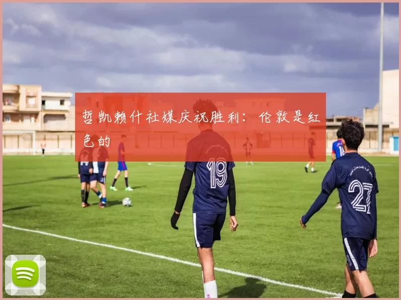 哲凯赖什社媒庆祝胜利：伦敦是红色的❤️