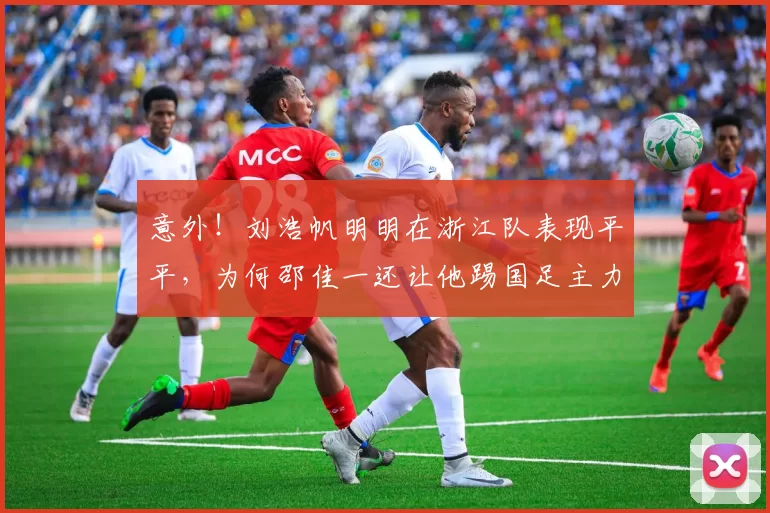 意外！刘浩帆明明在浙江队表现平平，为何邵佳一还让他踢国足主力