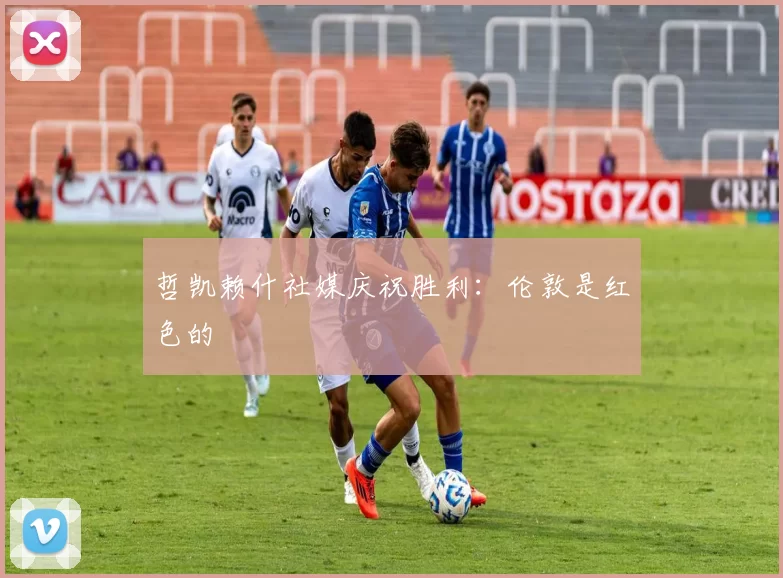 哲凯赖什社媒庆祝胜利：伦敦是红色的❤️