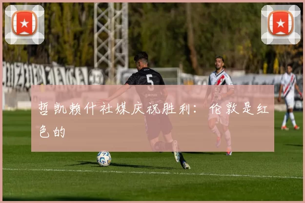 哲凯赖什社媒庆祝胜利：伦敦是红色的❤️