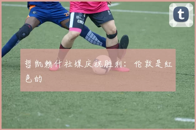 哲凯赖什社媒庆祝胜利：伦敦是红色的❤️