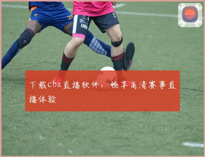 下载cba直播软件，畅享高清赛事直播体验