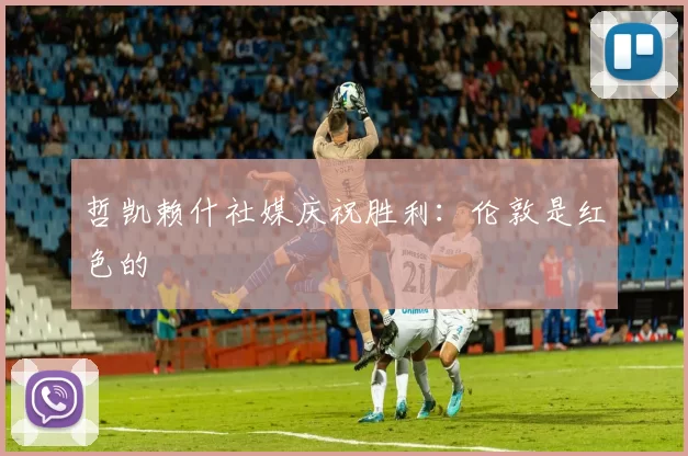 哲凯赖什社媒庆祝胜利：伦敦是红色的❤️