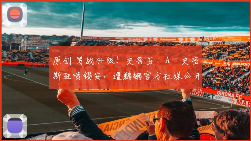 原创 骂战升级！史蒂芬・A・史密斯狂喷锡安，遭鹈鹕官方社媒公开羞辱