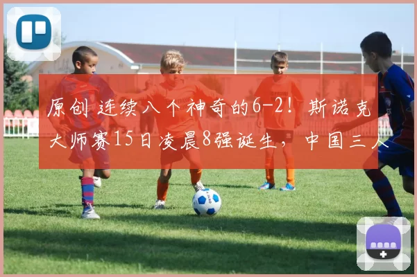 原创 连续八个神奇的6-2！斯诺克大师赛15日凌晨8强诞生，中国三人创纪录