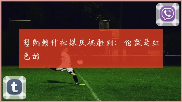 哲凯赖什社媒庆祝胜利：伦敦是红色的❤️