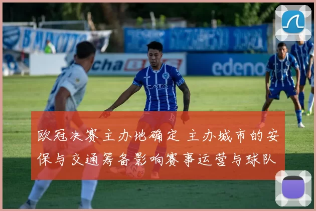 欧冠决赛主办地确定 主办城市的安保与交通筹备影响赛事运营与球队备战