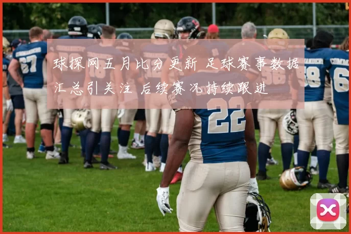 球探网五月比分更新 足球赛事数据汇总引关注 后续赛况持续跟进