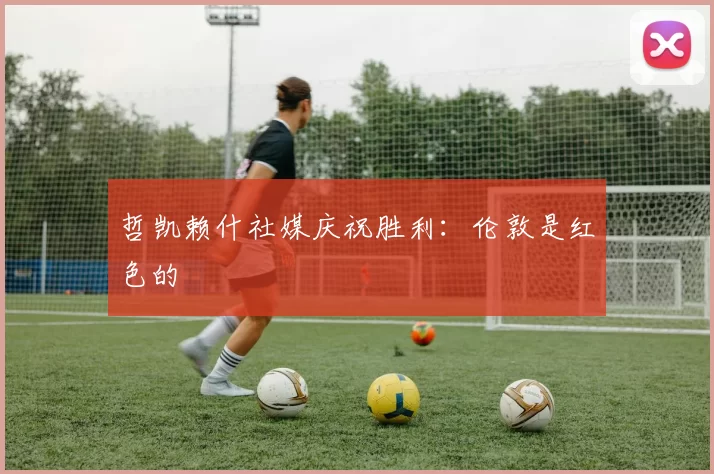 哲凯赖什社媒庆祝胜利：伦敦是红色的❤️