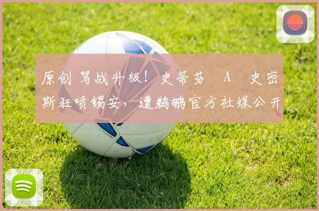 原创 骂战升级！史蒂芬・A・史密斯狂喷锡安，遭鹈鹕官方社媒公开羞辱