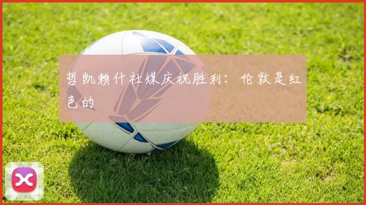 哲凯赖什社媒庆祝胜利：伦敦是红色的❤️