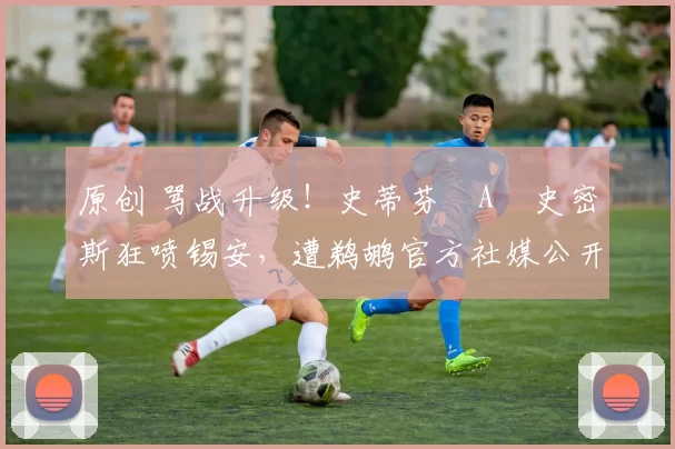 原创 骂战升级！史蒂芬・A・史密斯狂喷锡安，遭鹈鹕官方社媒公开羞辱