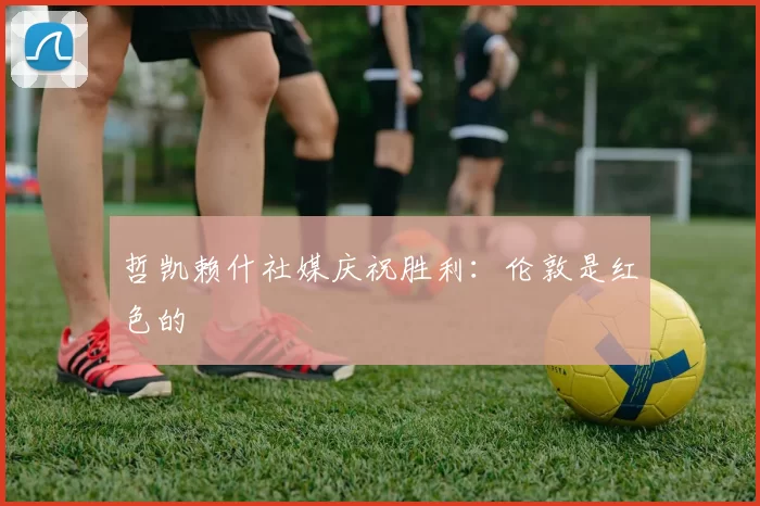 哲凯赖什社媒庆祝胜利：伦敦是红色的❤️