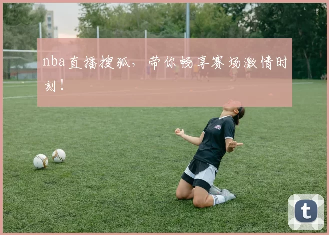 nba直播搜狐，带你畅享赛场激情时刻！
