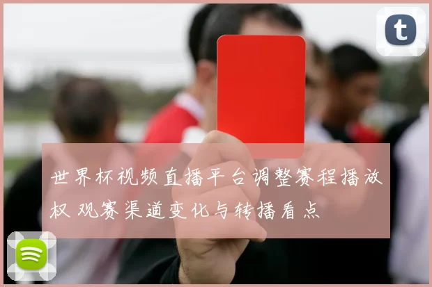 世界杯视频直播平台调整赛程播放权 观赛渠道变化与转播看点