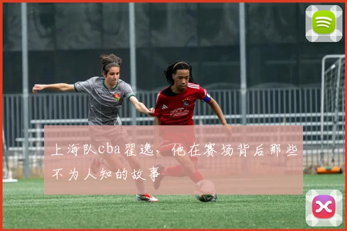 上海队cba翟逸，他在赛场背后那些不为人知的故事